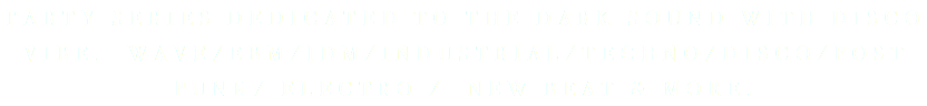 PARTY SERIES DEDICATED TO THE DARK SOUND WITH DISCO VIBE. WAVE/EBM/IDM/INDUSTRIAL/TECHNO/DISCO/POST PUNK/ ELECTRO / NEW BEAT & MORE.