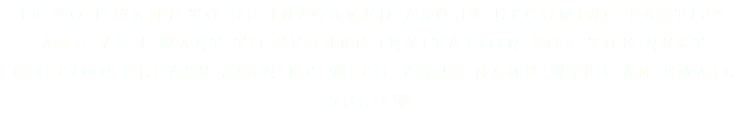 IF YOU WANT TO BE INFORMED ABOUT UPCOMING PARTIES AND YOU WANT TO SECURE INVITATION FOR THE NEXT EDITION PLEASE SIGN UP WITH YOUR NAME WITH AN EMAIL BELOW: